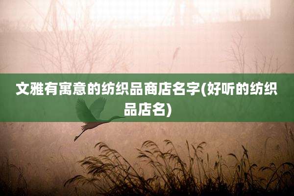 文雅有寓意的纺织品商店名字(好听的纺织品店名)