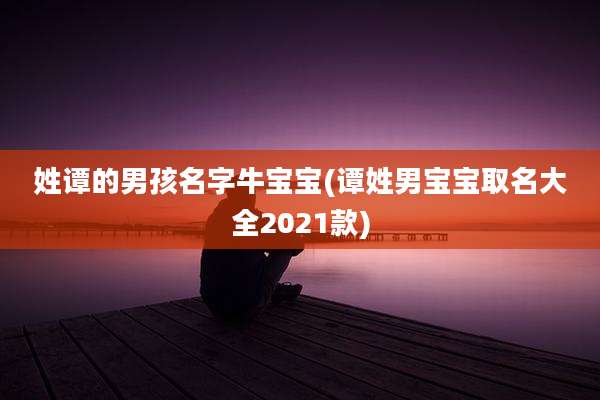 姓谭的男孩名字牛宝宝(谭姓男宝宝取名大全2021款)