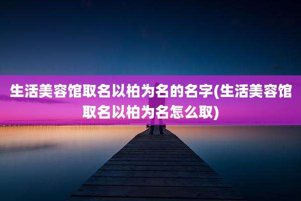 生活美容馆取名以柏为名的名字(生活美容馆取名以柏为名怎么取)