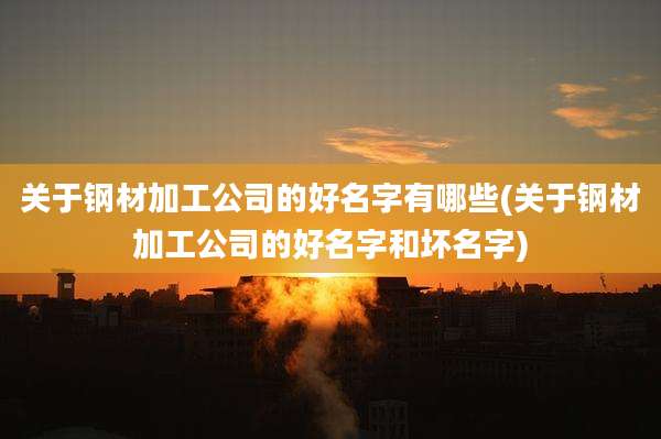 关于钢材加工公司的好名字有哪些(关于钢材加工公司的好名字和坏名字)