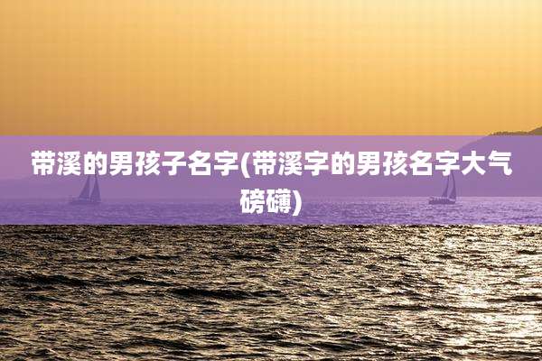 带溪的男孩子名字(带溪字的男孩名字大气磅礴)
