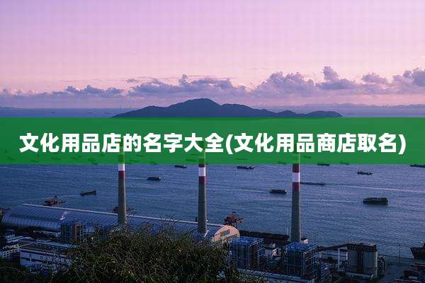 文化用品店的名字大全(文化用品商店取名)