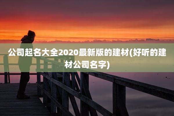 公司起名大全2020最新版的建材(好听的建材公司名字)