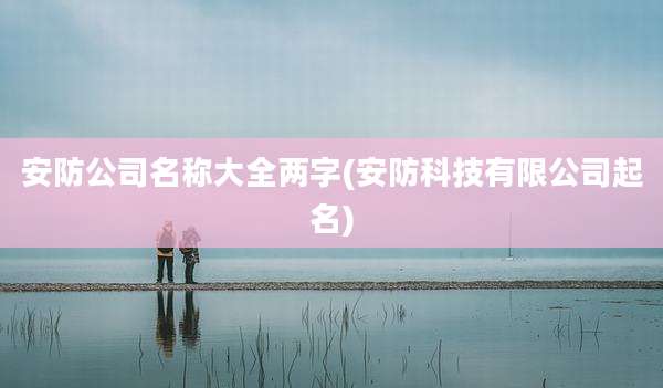 安防公司名称大全两字(安防科技有限公司起名)