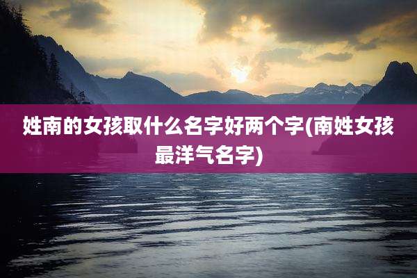 姓南的女孩取什么名字好两个字(南姓女孩最洋气名字)