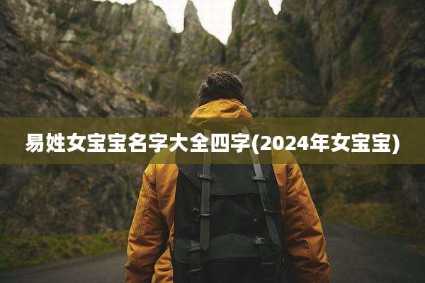 易姓女宝宝名字大全四字(2024年女宝宝)