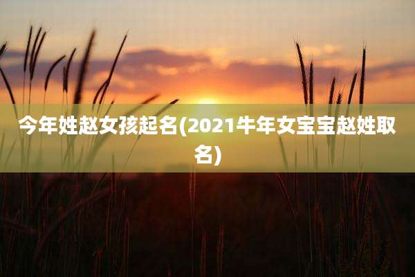 今年姓赵女孩起名(2021牛年女宝宝赵姓取名)