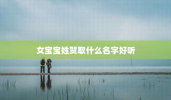 女宝宝姓贺取什么名字好听