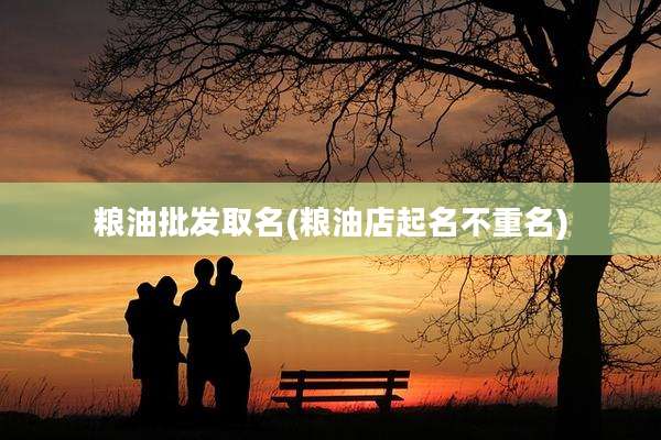 粮油批发取名(粮油店起名不重名)