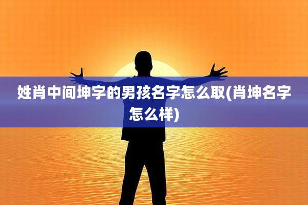 姓肖中间坤字的男孩名字怎么取(肖坤名字怎么样)