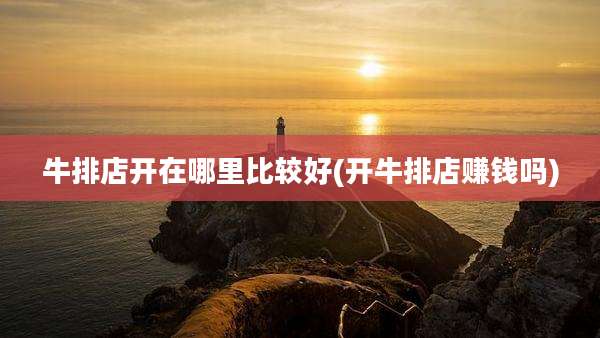 牛排店开在哪里比较好(开牛排店赚钱吗)