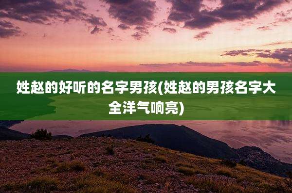 姓赵的好听的名字男孩(姓赵的男孩名字大全洋气响亮)