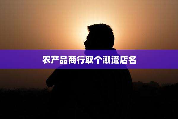 农产品商行取个潮流店名
