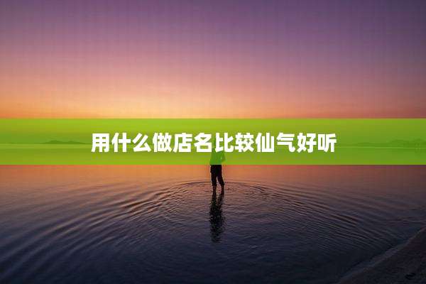 用什么做店名比较仙气好听