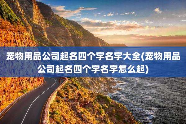 宠物用品公司起名四个字名字大全(宠物用品公司起名四个字名字怎么起)