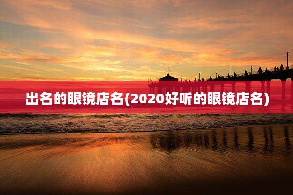 出名的眼镜店名(2020好听的眼镜店名)