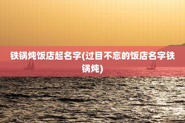 铁锅炖饭店起名字(过目不忘的饭店名字铁锅炖)