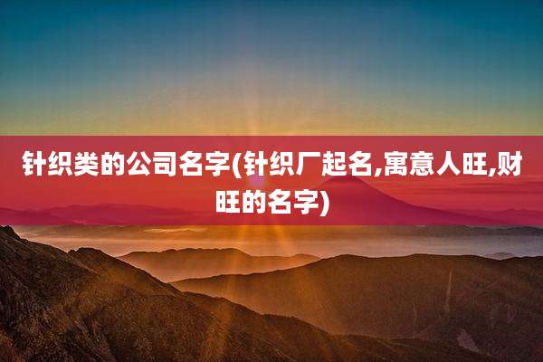 针织类的公司名字(针织厂起名,寓意人旺,财旺的名字)