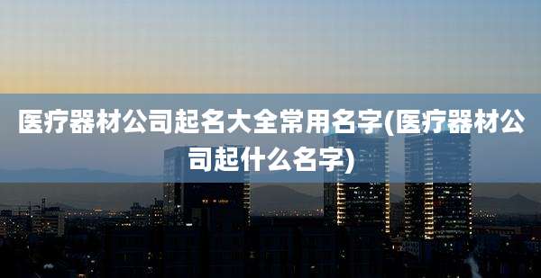 医疗器材公司起名大全常用名字(医疗器材公司起什么名字)