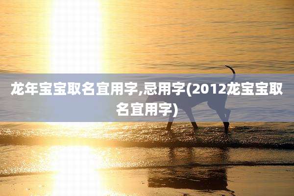 龙年宝宝取名宜用字,忌用字(2012龙宝宝取名宜用字)