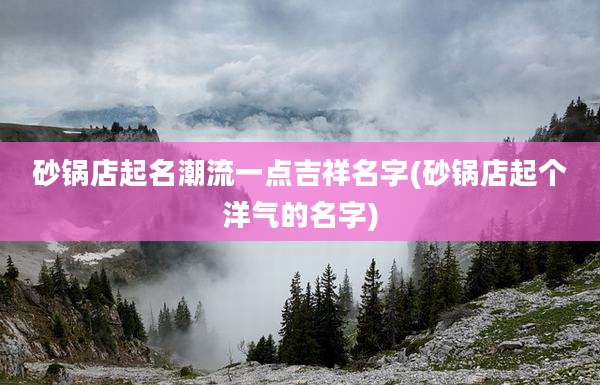 砂锅店起名潮流一点吉祥名字(砂锅店起个洋气的名字)