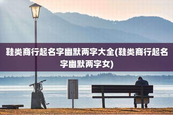 鞋类商行起名字幽默两字大全(鞋类商行起名字幽默两字女)