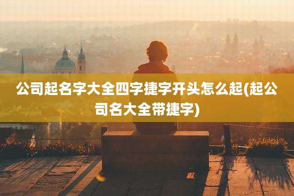 公司起名字大全四字捷字开头怎么起(起公司名大全带捷字)