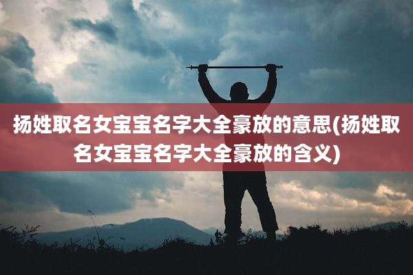 扬姓取名女宝宝名字大全豪放的意思(扬姓取名女宝宝名字大全豪放的含义)