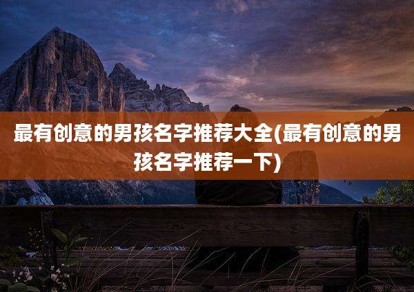 最有创意的男孩名字推荐大全(最有创意的男孩名字推荐一下)