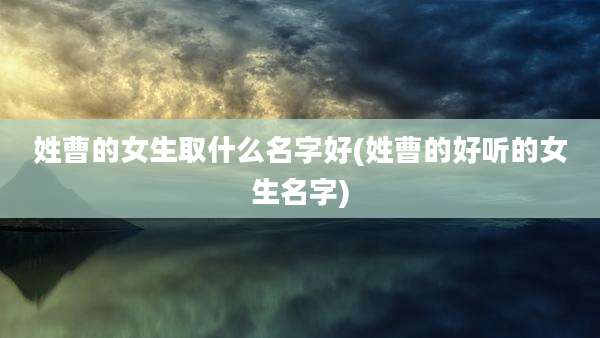 姓曹的女生取什么名字好(姓曹的好听的女生名字)