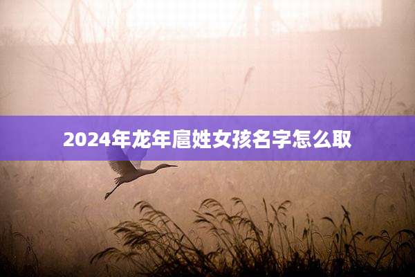 2024年龙年扈姓女孩名字怎么取