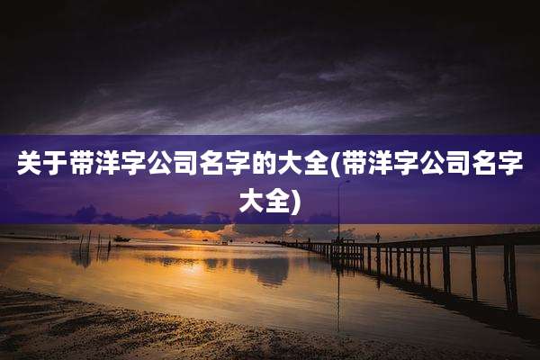 关于带洋字公司名字的大全(带洋字公司名字大全)