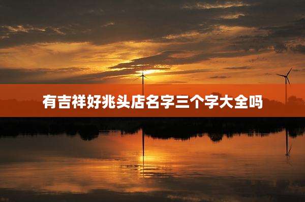 有吉祥好兆头店名字三个字大全吗