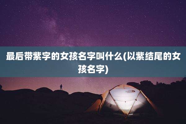 最后带紫字的女孩名字叫什么(以紫结尾的女孩名字)
