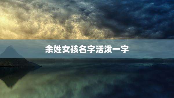 余姓女孩名字活泼一字