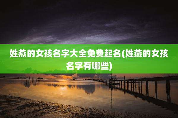 姓燕的女孩名字大全免费起名(姓燕的女孩名字有哪些)