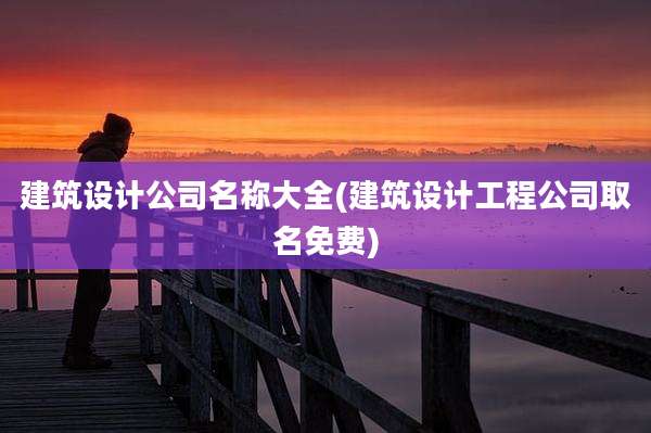 建筑设计公司名称大全(建筑设计工程公司取名免费)