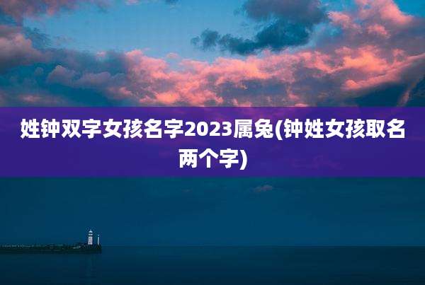 姓钟双字女孩名字2023属兔(钟姓女孩取名两个字)