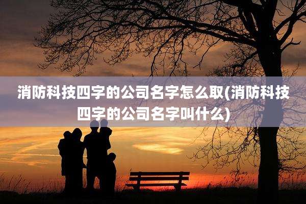 消防科技四字的公司名字怎么取(消防科技四字的公司名字叫什么)
