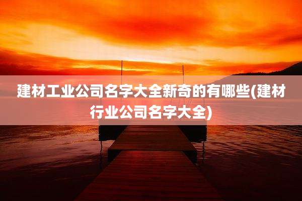 建材工业公司名字大全新奇的有哪些(建材行业公司名字大全)