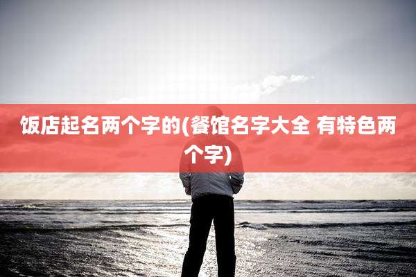 饭店起名两个字的(餐馆名字大全 有特色两个字)