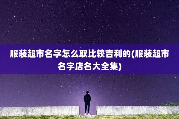 服装超市名字怎么取比较吉利的(服装超市名字店名大全集)