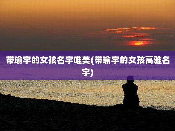 带瑜字的女孩名字唯美(带瑜字的女孩高雅名字)