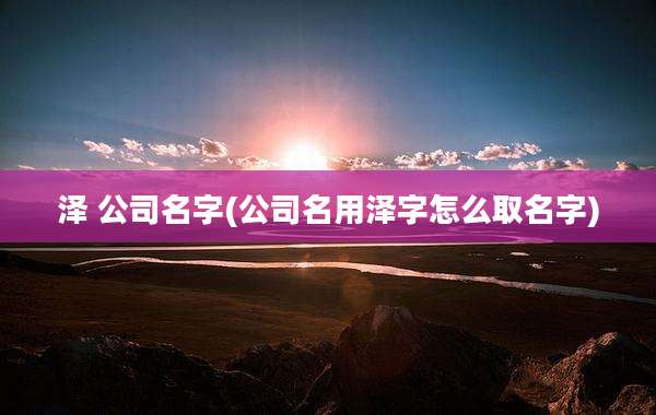 泽 公司名字(公司名用泽字怎么取名字)