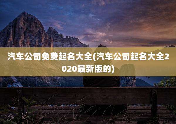 汽车公司免费起名大全(汽车公司起名大全2020最新版的)
