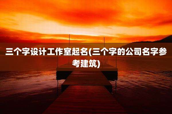 三个字设计工作室起名(三个字的公司名字参考建筑)