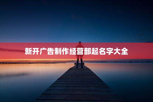 新开广告制作经营部起名字大全