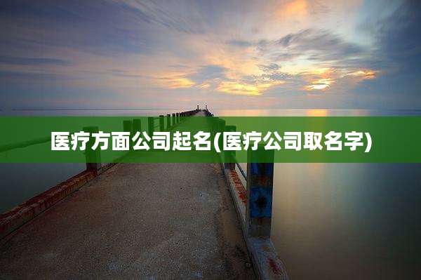 医疗方面公司起名(医疗公司取名字)