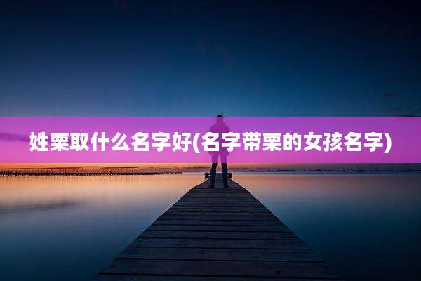 姓粟取什么名字好(名字带栗的女孩名字)