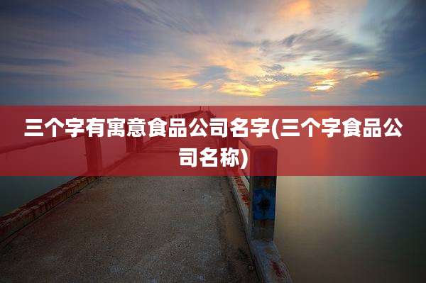 三个字有寓意食品公司名字(三个字食品公司名称)